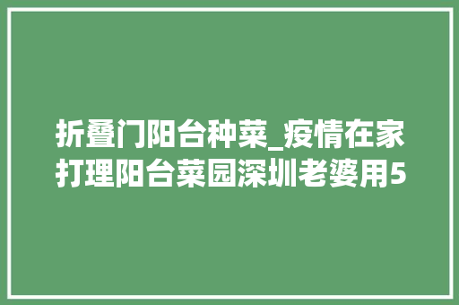 折叠门阳台种菜_疫情在家打理阳台菜园深圳老婆用59㎡阳台喂饱全家人