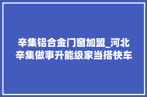 辛集铝合金门窗加盟_河北辛集做事升能级家当搭快车