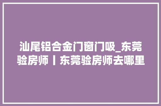 汕尾铝合金门窗门吸_东莞验房师丨东莞验房师去哪里找靠谱呢东莞验房若干钱一套