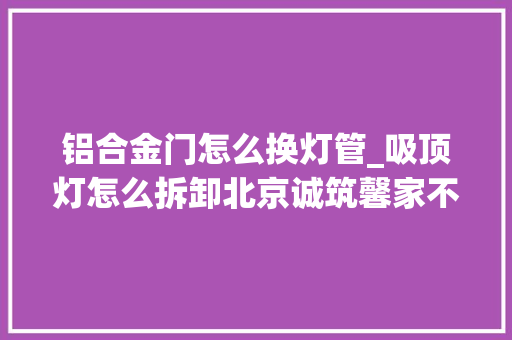铝合金门怎么换灯管_吸顶灯怎么拆卸北京诚筑馨家不合外形拆卸技巧分享