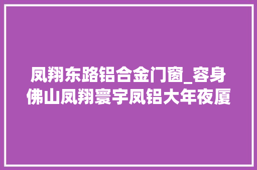 凤翔东路铝合金门窗_容身佛山凤翔寰宇凤铝大年夜厦亮相佛山CBD