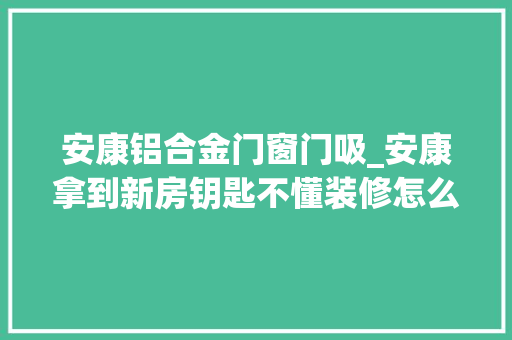 安康铝合金门窗门吸_安康拿到新房钥匙不懂装修怎么办来看一遍装修流程