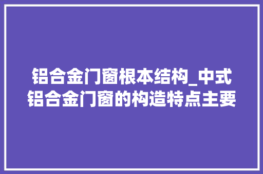 铝合金门窗根本结构_中式铝合金门窗的构造特点主要有哪些
