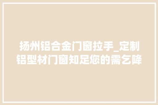扬州铝合金门窗拉手_定制铝型材门窗知足您的需乞降品味