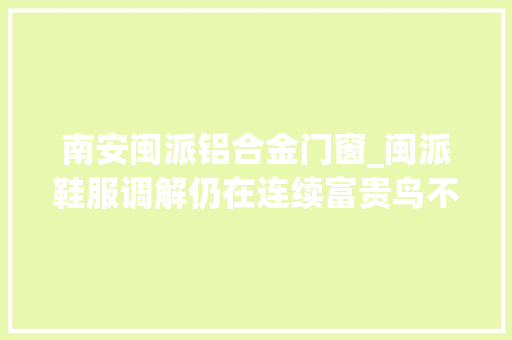 南安闽派铝合金门窗_闽派鞋服调解仍在连续富贵鸟不是开始也不是停滞