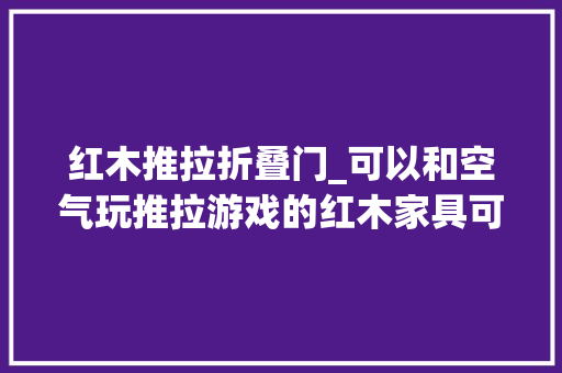红木推拉折叠门_可以和空气玩推拉游戏的红木家具可曾见过