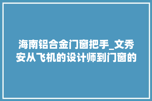 海南铝合金门窗把手_文秀安从飞机的设计师到门窗的组装工人