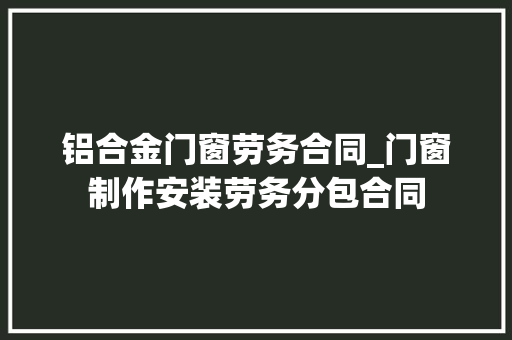 铝合金门窗劳务合同_门窗制作安装劳务分包合同