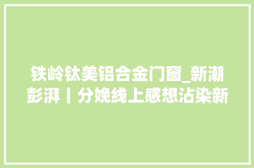 铁岭钛美铝合金门窗_新潮彭湃丨分娩线上感想沾染新脉动