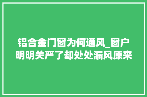 铝合金门窗为何通风_窗户明明关严了却处处漏风原来问题出在这都怪家里工人偷懒