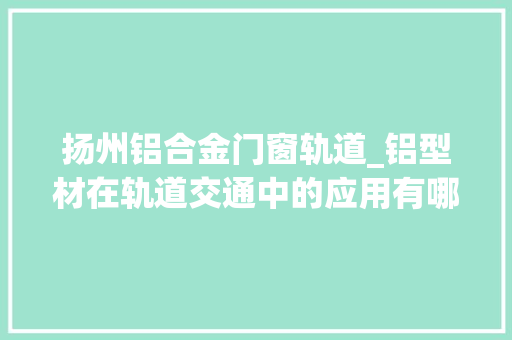扬州铝合金门窗轨道_铝型材在轨道交通中的应用有哪些