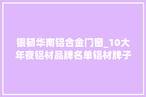 银韧华南铝合金门窗_10大年夜铝材品牌名单铝材牌子哪个好Maigoo