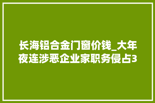 长海铝合金门窗价钱_大年夜连涉恶企业家职务侵占3亿获刑15年检方抗诉重罪轻判量刑畸轻