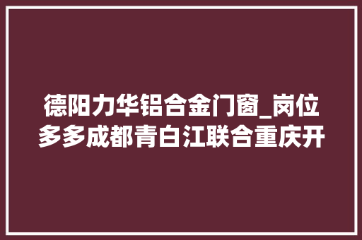 德阳力华铝合金门窗_岗位多多成都青白江联合重庆开州北碚宣告招聘信息…