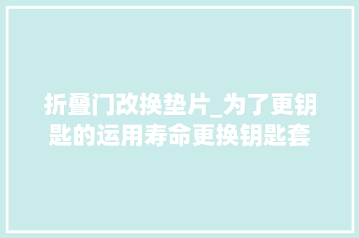 折叠门改换垫片_为了更钥匙的运用寿命更换钥匙套