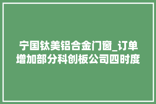 宁国钛美铝合金门窗_订单增加部分科创板公司四时度业绩向好