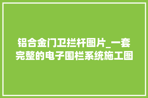 铝合金门卫拦杆图片_一套完整的电子围栏系统施工图纸CAD图纸素材