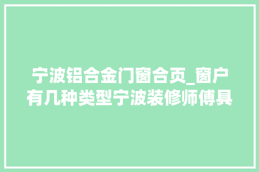 宁波铝合金门窗合页_窗户有几种类型宁波装修师傅具体分析窗户相关常识