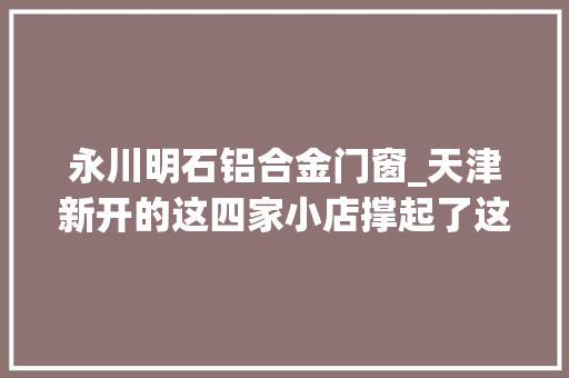 永川明石铝合金门窗_天津新开的这四家小店撑起了这个夏天的颜值