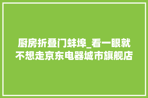 厨房折叠门蚌埠_看一眼就不想走京东电器城市旗舰店开业大年夜卖4500万轰动蚌埠