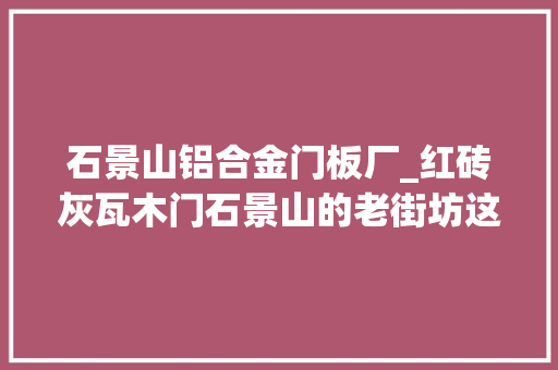 石景山铝合金门板厂_红砖灰瓦木门石景山的老街坊这些地儿您还记得吗