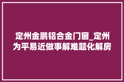 定州金鹏铝合金门窗_定州为平易近做事解难题化解房产办证难