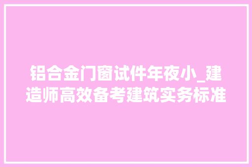 铝合金门窗试件年夜小_建造师高效备考建筑实务标准试件尺寸汇总