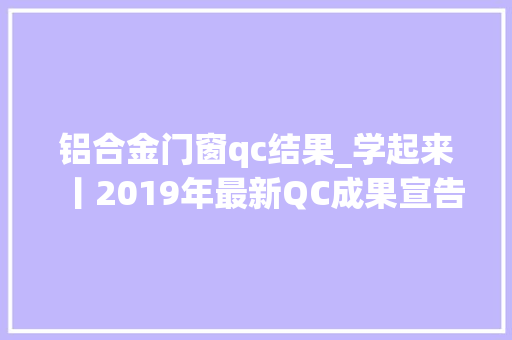 铝合金门窗qc结果_学起来丨2019年最新QC成果宣告
