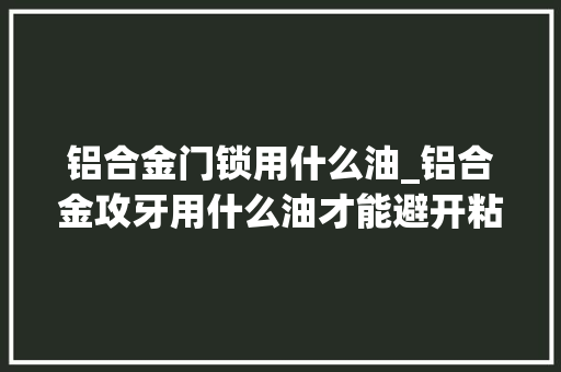 铝合金门锁用什么油_铝合金攻牙用什么油才能避开粘铝屑烂牙等问题