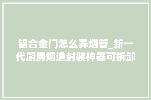 铝合金门怎么弄烟管_新一代厨房烟道封装神器可拆卸的瓷砖管封