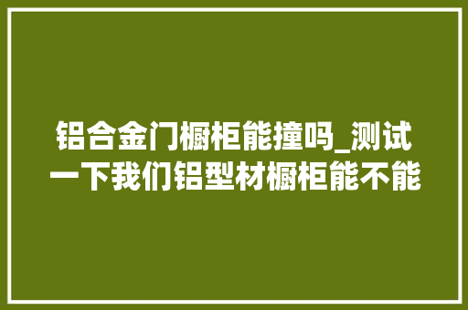 铝合金门橱柜能撞吗_测试一下我们铝型材橱柜能不能剁骨头没有想到居然翻车了
