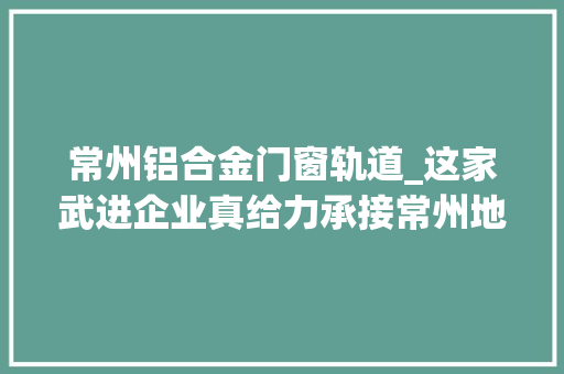 常州铝合金门窗轨道_这家武进企业真给力承接常州地铁1号线列车70的内装