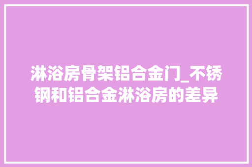 淋浴房骨架铝合金门_不锈钢和铝合金淋浴房的差异