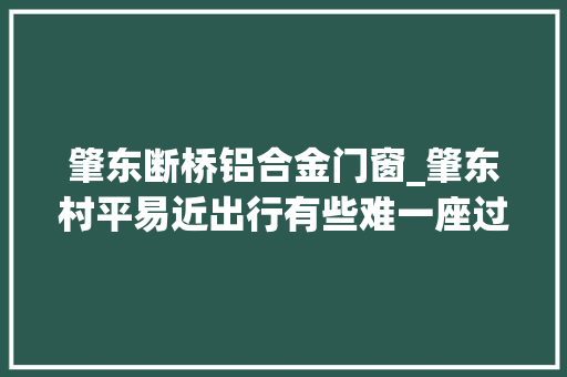 肇东断桥铝合金门窗_肇东村平易近出行有些难一座过不去的桥一条泥泞的路