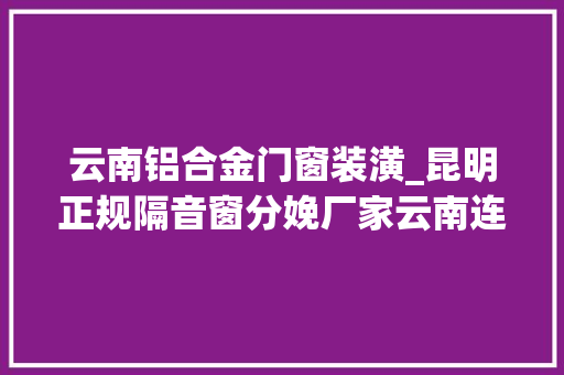 云南铝合金门窗装潢_昆明正规隔音窗分娩厂家云南连升门窗工程有限公司