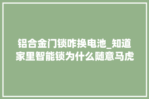 铝合金门锁咋换电池_知道家里智能锁为什么随意马虎坏吗杜绝这些情况可以避免很多问题