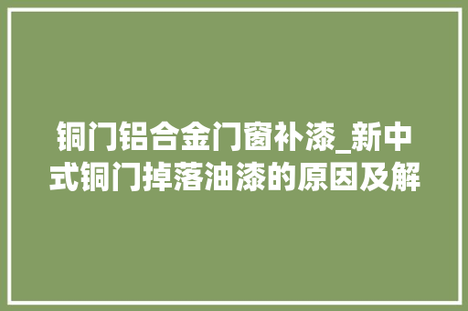 铜门铝合金门窗补漆_新中式铜门掉落油漆的原因及解决方法