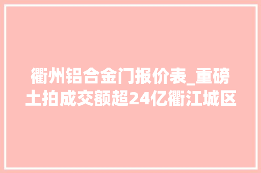 衢州铝合金门报价表_重磅土拍成交额超24亿衢江城区4宗高铁新城1宗