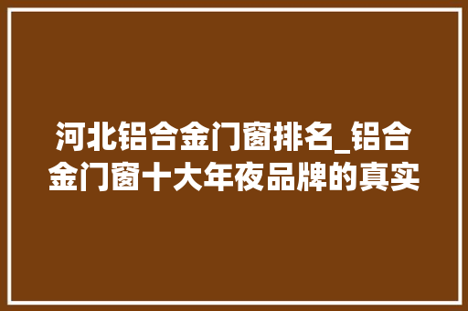 河北铝合金门窗排名_铝合金门窗十大年夜品牌的真实排名是怎么样的
