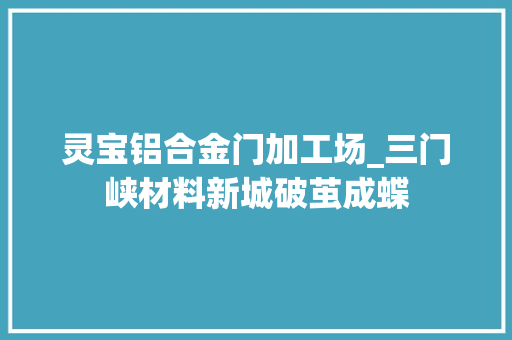 灵宝铝合金门加工场_三门峡材料新城破茧成蝶