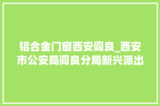 铝合金门窗西安阎良_西安市公安局阎良分局新兴派出所深入辖区企业向从业人员进行反诈宣传
