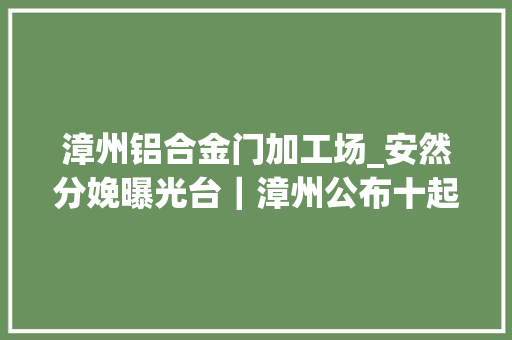 漳州铝合金门加工场_安然分娩曝光台｜漳州公布十起安然分娩范例案例