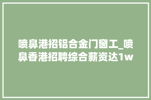 喷鼻港招铝合金门窗工_喷鼻香港招聘综合薪资达1w以上岗位多多职等你来