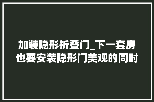 加装隐形折叠门_下一套房也要安装隐形门美观的同时保护隐私让你的家颜值翻倍