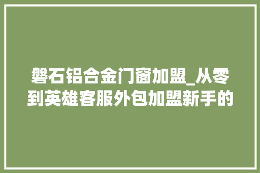 磐石铝合金门窗加盟_从零到英雄客服外包加盟新手的磐石更生之路