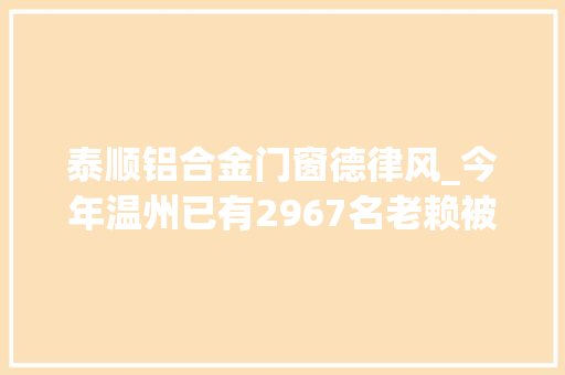 泰顺铝合金门窗德律风_今年温州已有2967名老赖被拘各地法院举报电话来了