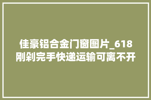 佳豪铝合金门窗图片_618刚剁完手快递运输可离不开江淮帅铃轻卡