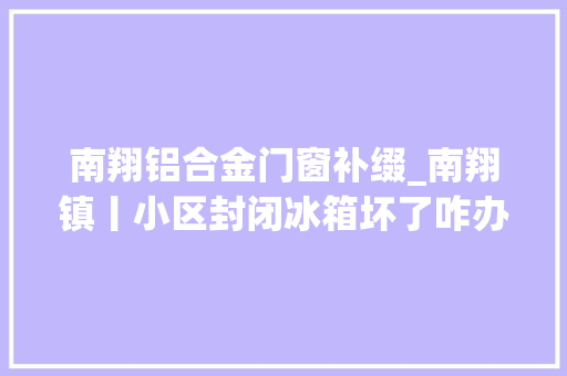 南翔铝合金门窗补缀_南翔镇丨小区封闭冰箱坏了咋办维修师父立时到
