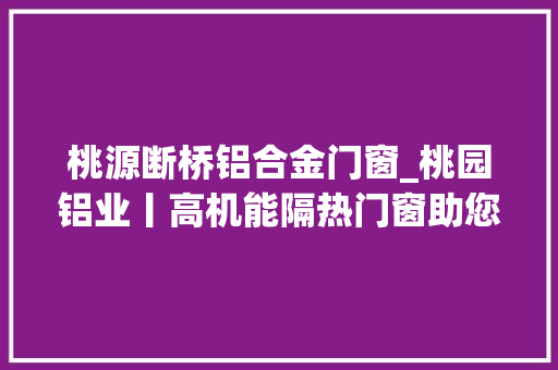 桃源断桥铝合金门窗_桃园铝业丨高机能隔热门窗助您清凉一夏