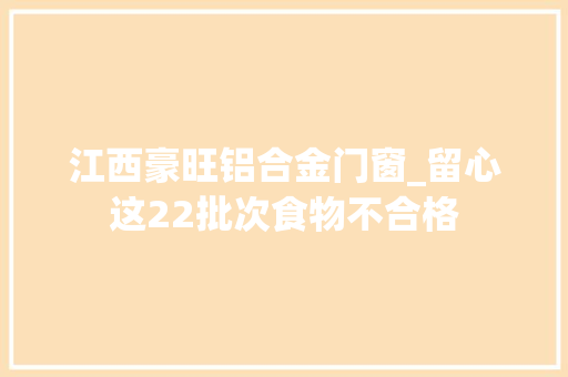 江西豪旺铝合金门窗_留心这22批次食物不合格
